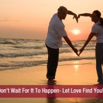 Don’t Wait For It To Happen- Let Love Find You!!